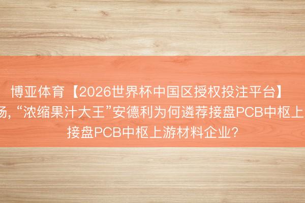 博亚体育【2026世界杯中国区授权投注平台】 延江股份退场, “浓缩果汁大王”安德利为何遴荐接盘PCB中枢上游材料企业?