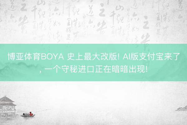 博亚体育BOYA 史上最大改版! AI版支付宝来了, 一个守秘进口正在暗暗出现!