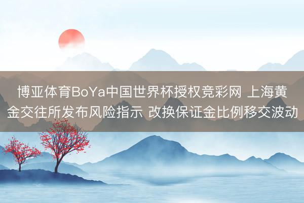 博亚体育BoYa中国世界杯授权竞彩网 上海黄金交往所发布风险指示 改换保证金比例移交波动