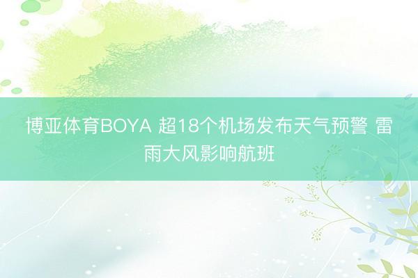 博亚体育BOYA 超18个机场发布天气预警 雷雨大风影响航班