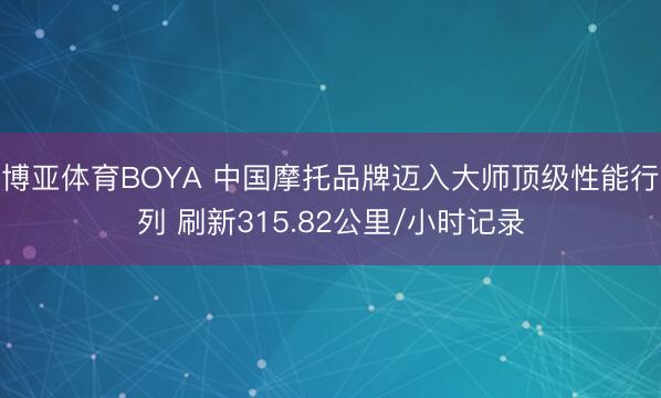 博亚体育BOYA 中国摩托品牌迈入大师顶级性能行列 刷新315.82公里/小时记录