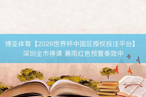 博亚体育【2026世界杯中国区授权投注平台】 深圳全市停课 暴雨红色预警奏效中