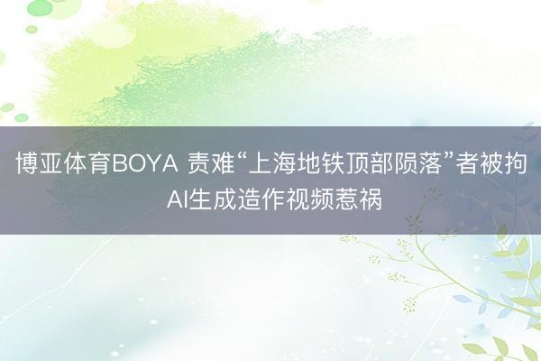博亚体育BOYA 责难“上海地铁顶部陨落”者被拘 AI生成造作视频惹祸