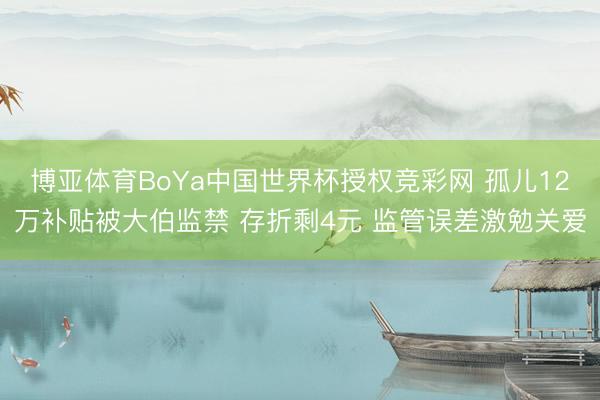 博亚体育BoYa中国世界杯授权竞彩网 孤儿12万补贴被大伯监禁 存折剩4元 监管误差激勉关爱