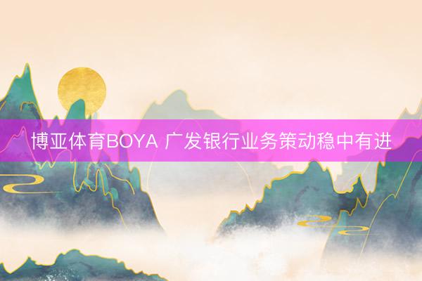 博亚体育BOYA 广发银行业务策动稳中有进