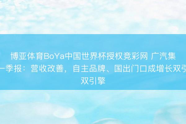 博亚体育BoYa中国世界杯授权竞彩网 广汽集团一季报:营收改善,自主品牌、国出门口成增长双引擎