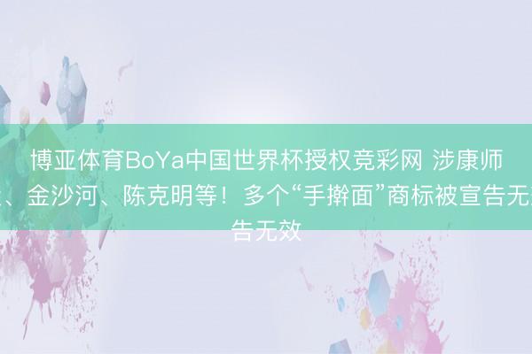 博亚体育BoYa中国世界杯授权竞彩网 涉康师父、金沙河、陈克明等!多个“手擀面”商标被宣告无效