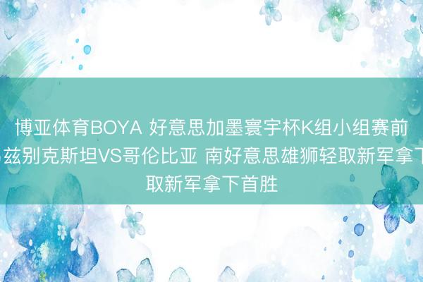 博亚体育BOYA 好意思加墨寰宇杯K组小组赛前瞻: 乌兹别克斯坦VS哥伦比亚 南好意思雄狮轻取新军拿下首胜