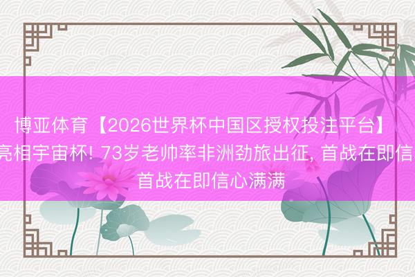 博亚体育【2026世界杯中国区授权投注平台】 第5次亮相宇宙杯! 73岁老帅率非洲劲旅出征, 首战在即信心满满
