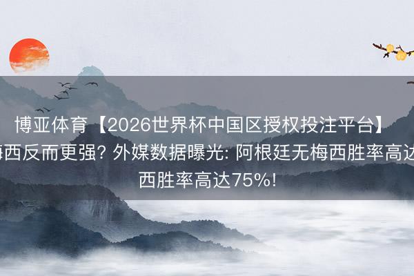 博亚体育【2026世界杯中国区授权投注平台】 莫得梅西反而更强? 外媒数据曝光: 阿根廷无梅西胜率高达75%!