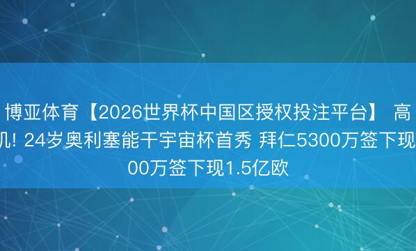 博亚体育【2026世界杯中国区授权投注平台】 高卢发动机! 24岁奥利塞能干宇宙杯首秀 拜仁5300万签下现1.5亿欧