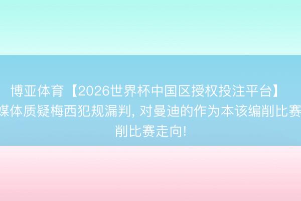 博亚体育【2026世界杯中国区授权投注平台】 法国媒体质疑梅西犯规漏判, 对曼迪的作为本该编削比赛走向!