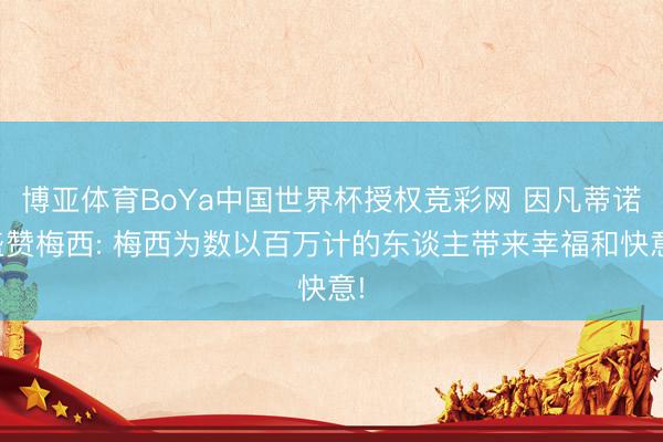 博亚体育BoYa中国世界杯授权竞彩网 因凡蒂诺盛赞梅西: 梅西为数以百万计的东谈主带来幸福和快意!