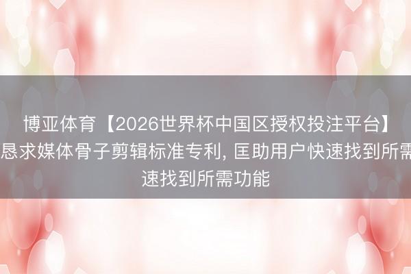 博亚体育【2026世界杯中国区授权投注平台】 字跳恳求媒体骨子剪辑标准专利, 匡助用户快速找到所需功能
