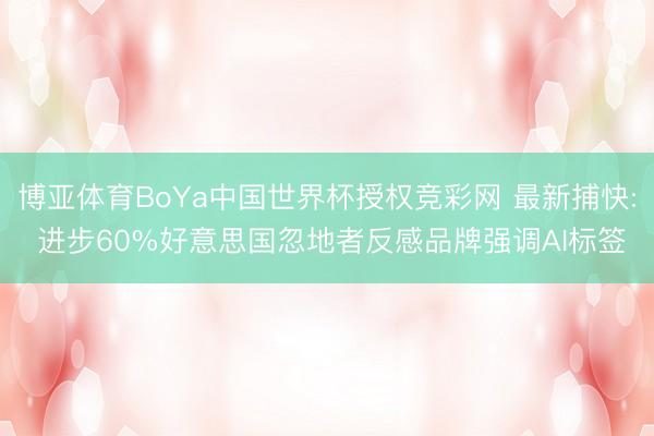 博亚体育BoYa中国世界杯授权竞彩网 最新捕快: 进步60%好意思国忽地者反感品牌强调AI标签