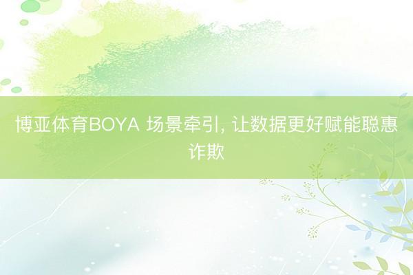 博亚体育BOYA 场景牵引, 让数据更好赋能聪惠诈欺
