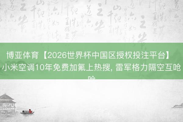 博亚体育【2026世界杯中国区授权投注平台】 小米空调10年免费加氟上热搜, 雷军格力隔空互呛