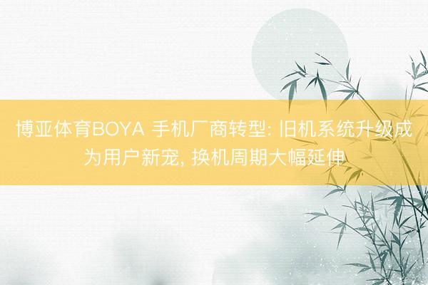 博亚体育BOYA 手机厂商转型: 旧机系统升级成为用户新宠， 换机周期大幅延伸