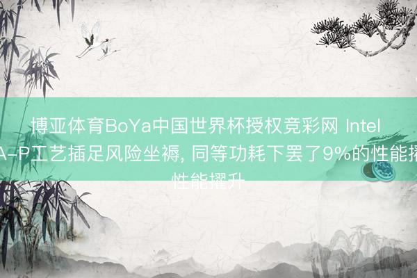 博亚体育BoYa中国世界杯授权竞彩网 Intel 18A-P工艺插足风险坐褥, 同等功耗下罢了9%的性能擢升