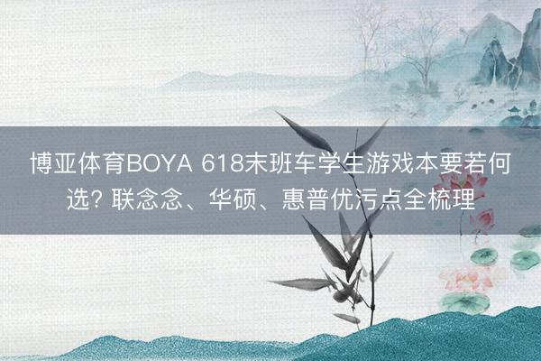 博亚体育BOYA 618末班车学生游戏本要若何选? 联念念、华硕、惠普优污点全梳理