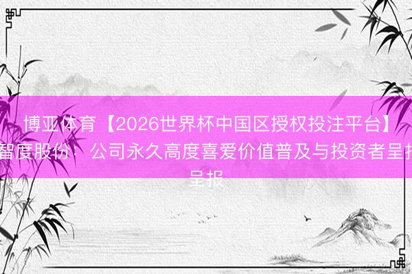 博亚体育【2026世界杯中国区授权投注平台】 智度股份:公司永久高度喜爱价值普及与投资者呈报