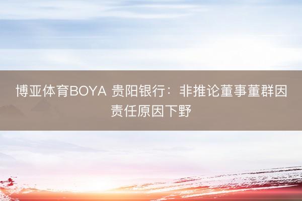 博亚体育BOYA 贵阳银行：非推论董事董群因责任原因下野