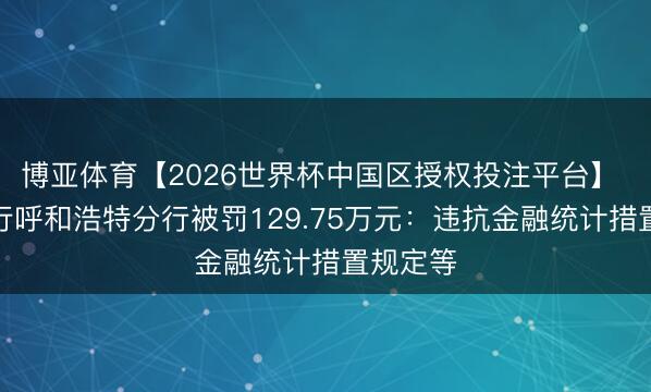 博亚体育【2026世界杯中国区授权投注平台】 祥瑞银行呼和浩特分行被罚129.75万元：违抗金融统计措置规定等