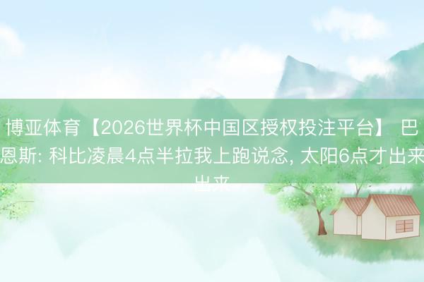 博亚体育【2026世界杯中国区授权投注平台】 巴恩斯: 科比凌晨4点半拉我上跑说念， 太阳6点才出来