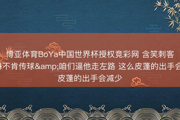 博亚体育BoYa中国世界杯授权竞彩网 含笑刺客: 乔丹不肯传球&咱们逼他走左路 这么皮蓬的出手会减少