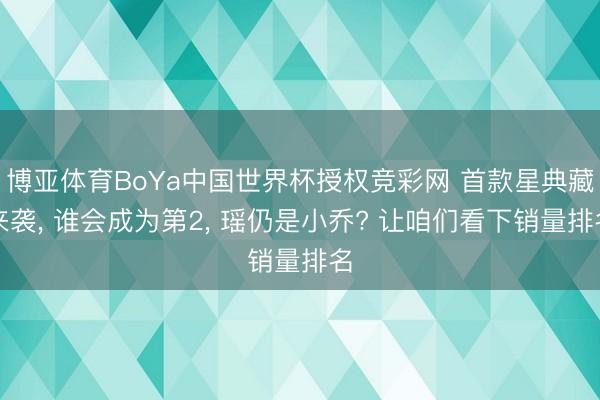 博亚体育BoYa中国世界杯授权竞彩网 首款星典藏来袭, 谁会成为第2, 瑶仍是小乔? 让咱们看下销量排名