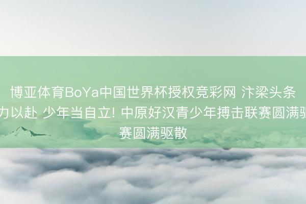博亚体育BoYa中国世界杯授权竞彩网 汴梁头条|拳力以赴 少年当自立! 中原好汉青少年搏击联赛圆满驱散