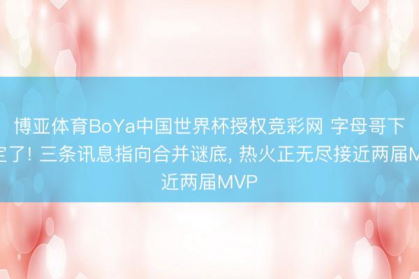 博亚体育BoYa中国世界杯授权竞彩网 字母哥下家定了! 三条讯息指向合并谜底, 热火正无尽接近两届MVP