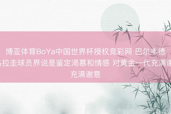 博亚体育BoYa中国世界杯授权竞彩网 巴尔韦德: 乌拉圭球员界说是鉴定渴慕和情感 对黄金一代充满谢意