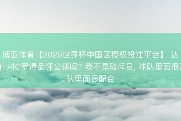 博亚体育【2026世界杯中国区授权投注平台】 达洛特: 对C罗得品评公谈吗? 我不是驳斥员, 球队里面很配合