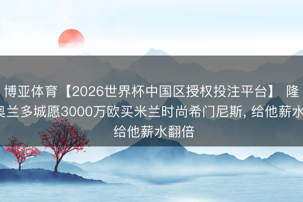 博亚体育【2026世界杯中国区授权投注平台】 隆戈: 奥兰多城愿3000万欧买米兰时尚希门尼斯, 给他薪水翻倍